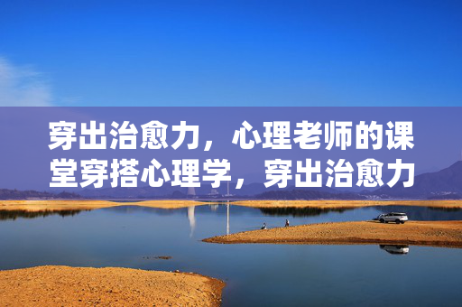 穿出治愈力，心理老师的课堂穿搭心理学，穿出治愈力，心理老师的课堂穿搭心理学