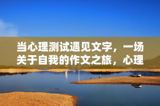 当心理测试遇见文字,一场关于自我的作文之旅,心理测试遇见文字,自我的作文之旅