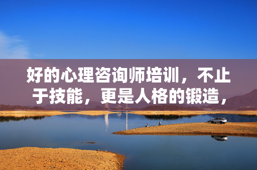 好的心理咨询师培训，不止于技能，更是人格的锻造，心理咨询师培训，从技能到人格的锻造