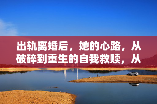 出轨离婚后，她的心路，从破碎到重生的自我救赎，从破碎到重生，她的自我救赎心路
