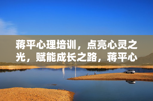 蒋平心理培训，点亮心灵之光，赋能成长之路，蒋平心理培训，点亮心灵·赋能成长