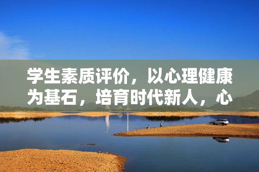 学生素质评价，以心理健康为基石，培育时代新人，心理健康筑基，学生素质评价培育时代新人