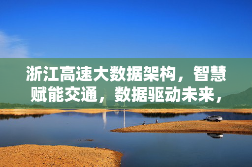 浙江高速大数据架构，智慧赋能交通，数据驱动未来，浙江高速大数据架构，智慧赋能交通，数据驱动未来