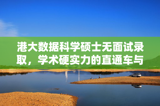 港大数据科学硕士无面试录取，学术硬实力的直通车与申请攻略，学术硬实力直通车，港大数据科学硕士无面试录取攻略