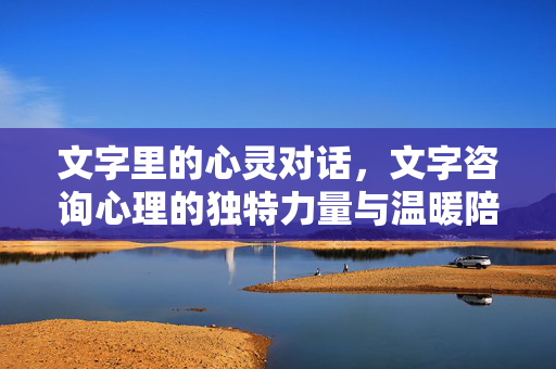 文字里的心灵对话，文字咨询心理的独特力量与温暖陪伴，文字心灵对话，独特力量与温暖陪伴