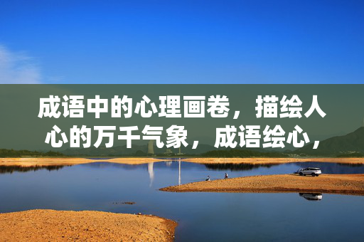 成语中的心理画卷，描绘人心的万千气象，成语绘心，万千气象入画卷