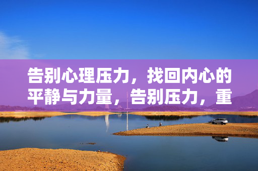 告别心理压力，找回内心的平静与力量，告别压力，重拾内心的平静与力量