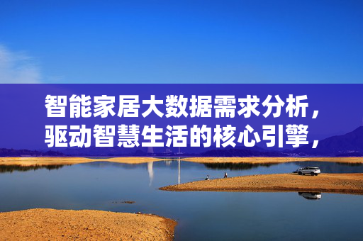 智能家居大数据需求分析，驱动智慧生活的核心引擎，智能家居大数据需求分析，驱动智慧生活的核心引擎