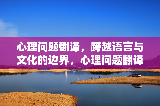 心理问题翻译，跨越语言与文化的边界，心理问题翻译，跨语言文化边界
