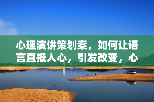 心理演讲策划案，如何让语言直抵人心，引发改变，心理演讲，让语言直抵人心，引发改变