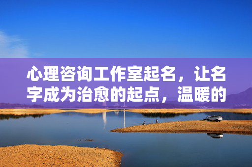 心理咨询工作室起名，让名字成为治愈的起点，温暖的第一声问候，名字，治愈的起点，温暖的第一声问候