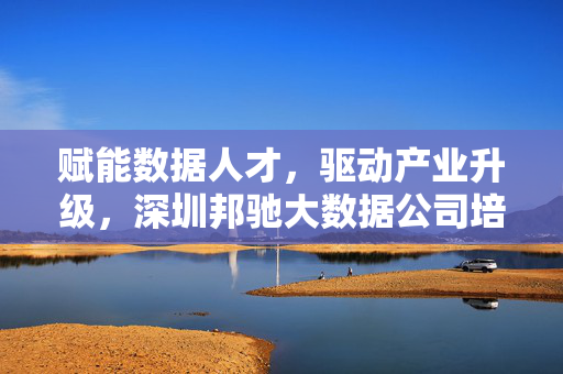 赋能数据人才，驱动产业升级，深圳邦驰大数据公司培训深度解析，深圳邦驰大数据培训，赋能数据人才 驱动产业升级