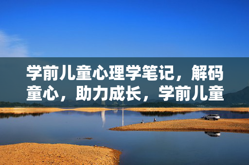 学前儿童心理学笔记，解码童心，助力成长，学前儿童心理学笔记，解码童心，助力成长