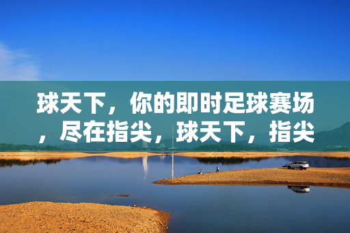 球天下,你的即时足球赛场,尽在指尖,球天下,指尖即时足球赛场