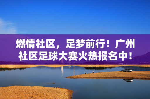 燃情社区,足梦前行!广州社区足球大赛火热报名中!燃情社区足梦前行!广州社区足球大赛火热报名
