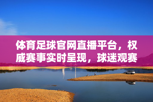 体育足球官网直播平台,权威赛事实时呈现,球迷观赛首选指南,权威足球官网直播平台,实时赛事实时呈现,球迷观赛首选