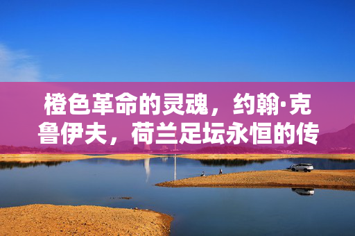 橙色革命的灵魂，约翰·克鲁伊夫，荷兰足坛永恒的传奇，橙色革命灵魂，克鲁伊夫，荷兰足坛永恒传奇