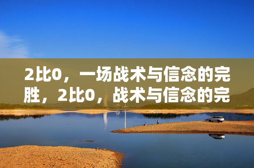 2比0，一场战术与信念的完胜，2比0，战术与信念的完胜