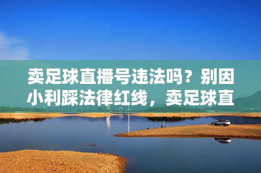 卖足球直播号违法吗?别因小利踩法律红线,卖足球直播号违法吗?别因小利踩法律红线