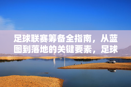 足球联赛筹备全指南,从蓝图到落地的关键要素,足球联赛筹备全指南,从蓝图到落地的关键要素