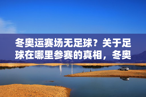 冬奥运赛场无足球？关于足球在哪里参赛的真相，冬奥运赛场为何无足球？真相，它只征战夏奥会