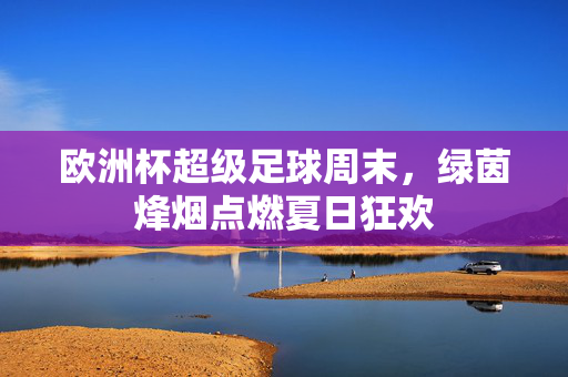 欧洲杯超级足球周末，绿茵烽烟点燃夏日狂欢