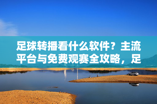 足球转播看什么软件?主流平台与免费观赛全攻略,足球转播软件全攻略,主流平台与免费观赛指南
