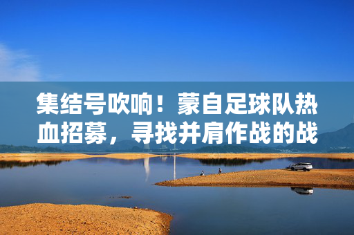 集结号吹响!蒙自足球队热血招募,寻找并肩作战的战友!热血集结!蒙自足球队招募并肩战友!