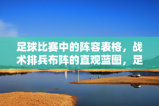 足球比赛中的阵容表格，战术排兵布阵的直观蓝图，足球阵容表格，战术排兵布阵的直观蓝图