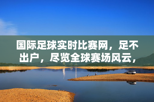 国际足球实时比赛网，足不出户，尽览全球赛场风云，国际足球实时网，足不出户尽览全球赛场风云