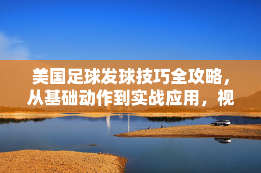 美国足球发球技巧全攻略，从基础动作到实战应用，视频合集助你快速提升，美国足球发球技巧全攻略，从基础到实战，视频合集助你快速提升