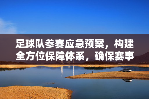 足球队参赛应急预案，构建全方位保障体系，确保赛事安全有序