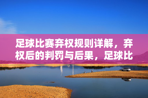 足球比赛弃权规则详解，弃权后的判罚与后果，足球比赛弃权规则及判罚后果详解