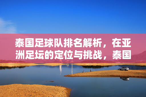 泰国足球队排名解析，在亚洲足坛的定位与挑战，泰国足球队亚洲定位，排名解析与挑战