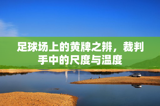 足球场上的黄牌之辨，裁判手中的尺度与温度
