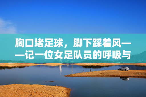 胸口堵足球，脚下踩着风——记一位女足队员的呼吸与梦想，胸堵足球，足踏风行