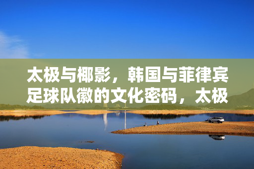 太极与椰影，韩国与菲律宾足球队徽的文化密码，太极椰影，韩菲足球队徽的文化密码
