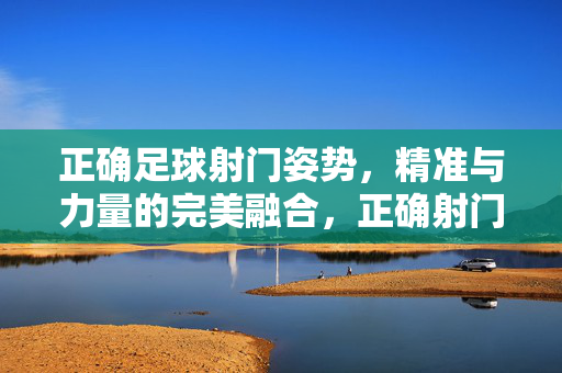 正确足球射门姿势，精准与力量的完美融合，正确射门姿势，精准与力量的完美融合