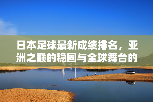 日本足球最新成绩排名，亚洲之巅的稳固与全球舞台的持续突破，日本足球，亚洲之巅稳固，全球舞台持续突破