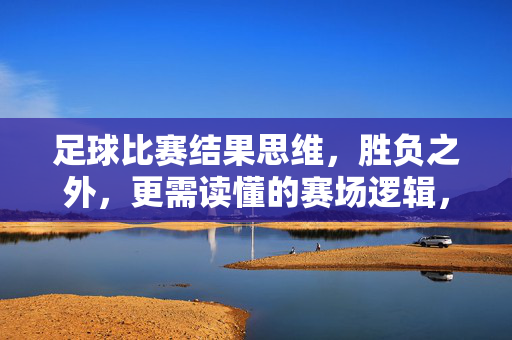 足球比赛结果思维,胜负之外,更需读懂的赛场逻辑,胜负之外,读懂足球赛场逻辑