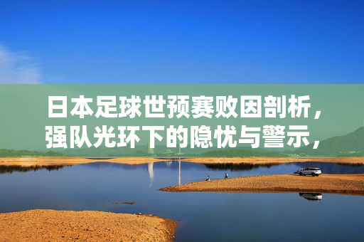 日本足球世预赛败因剖析，强队光环下的隐忧与警示，日本足球世预赛败因，强队光环下的隐忧与警示
