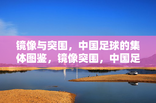 镜像与突围，中国足球的集体图鉴，镜像突围，中国足球集体图鉴