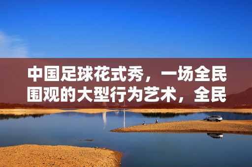中国足球花式秀，一场全民围观的大型行为艺术，全民围观的中国足球行为艺术