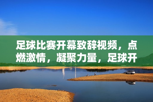 足球比赛开幕致辞视频，点燃激情，凝聚力量，足球开幕致辞，点燃激情，凝聚力量