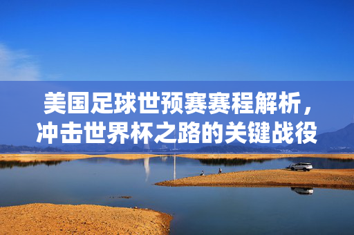 美国足球世预赛赛程解析，冲击世界杯之路的关键战役，美国足球世预赛赛程解析，冲击世界杯的关键战役