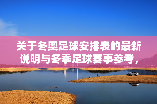 关于冬奥足球安排表的最新说明与冬季足球赛事参考，冬奥足球安排表最新说明与赛事参考