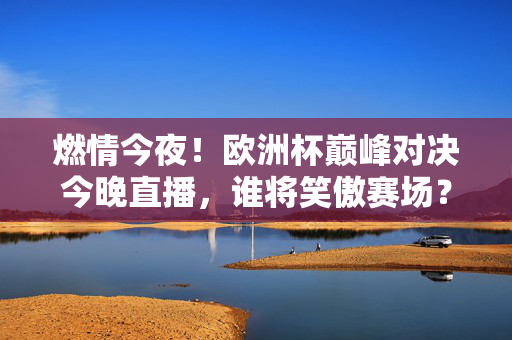 燃情今夜！欧洲杯巅峰对决今晚直播，谁将笑傲赛场？燃情今夜！欧洲杯巅峰对决今晚直播