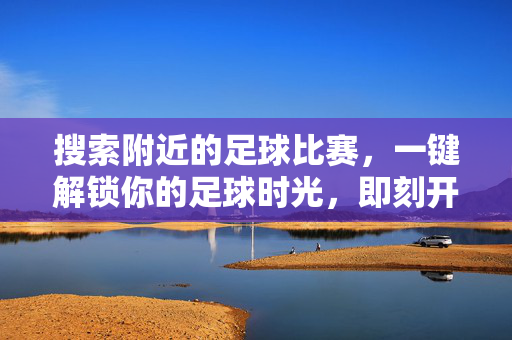 搜索附近的足球比赛，一键解锁你的足球时光，即刻开踢！附近足球赛一键搜，即刻开踢解锁时光！