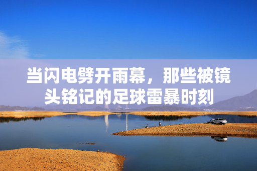 当闪电劈开雨幕，那些被镜头铭记的足球雷暴时刻