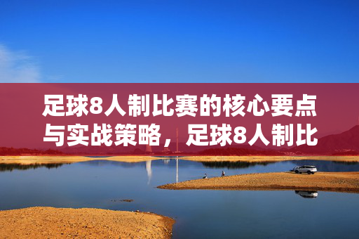 足球8人制比赛的核心要点与实战策略，足球8人制比赛的核心要点与实战策略